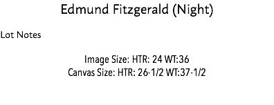 Edmund Fitzgerald (Night) Lot Notes Image Size: HTR: 24 WT:36 Canvas Size: HTR: 26-1/2 WT:37-1/2 Estimate: $30 Million Entire Edmund Fitzgerald Collection 