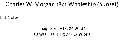 Charles W. Morgan 1841 Whaleship (Sunset) Lot Notes Image Size: HTR: 24 WT:36 Canvas Size: HTR: 26-1/2 WT:40 Estimate: $50,00 - 75,000 