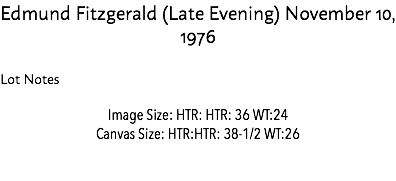 Edmund Fitzgerald (Late Evening) November 10, 1976 Lot Notes Image Size: HTR: HTR: 36 WT:24 Canvas Size: HTR:HTR: 38-1/2 WT:26 Estimate: $10,000 