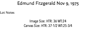 Edmund Fitzgerald Nov 9, 1975 Lot Notes Image Size: HTR: 36 WT:24 Canvas Size: HTR: 37-1/2 WT:25-3/4 Estimate: $10,000 