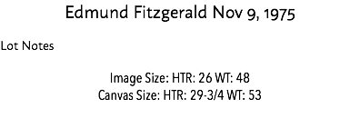 Edmund Fitzgerald Nov 9, 1975 Lot Notes Image Size: HTR: 26 WT: 48 Canvas Size: HTR: 29-3/4 WT: 53 Estimate: $10,000 