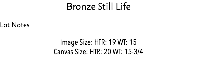 Bronze Still Life Lot Notes Image Size: HTR: 19 WT: 15 Canvas Size: HTR: 20 WT: 15-3/4 Estimate: $1,000 