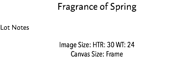 Fragrance of Spring Lot Notes Image Size: HTR: 30 WT: 24 Canvas Size: Frame Estimate: $10,000 